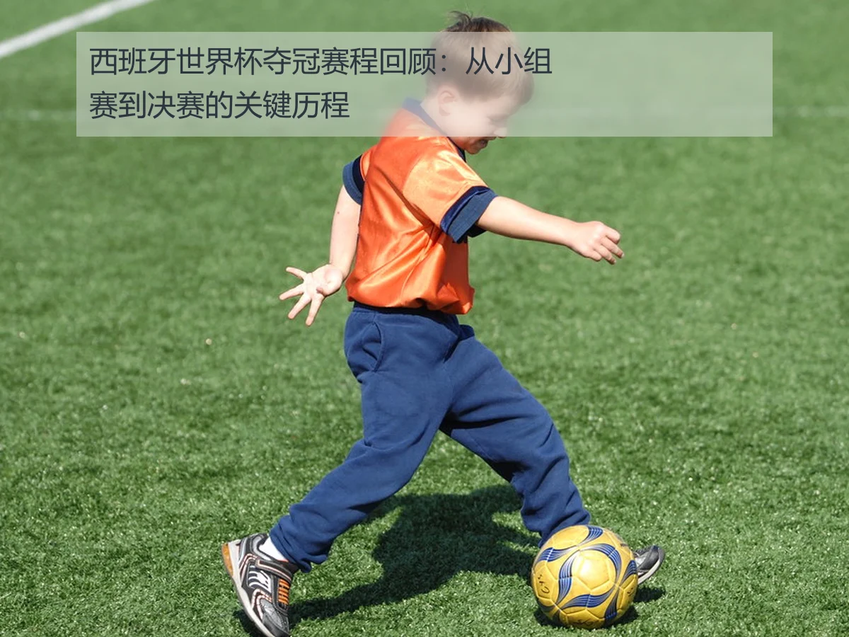 西班牙世界杯夺冠赛程回顾:从小组赛到决赛的关键历程