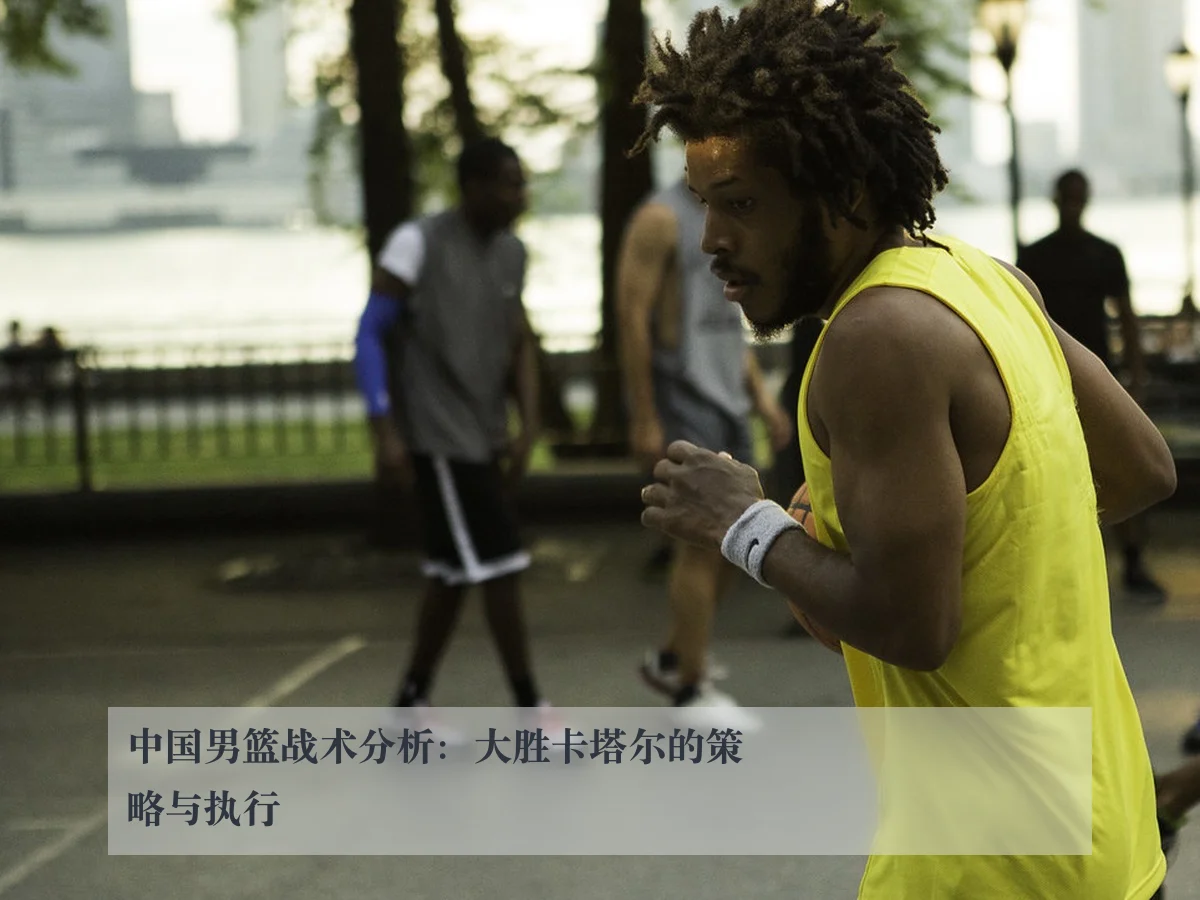 中国男篮战术分析:大胜卡塔尔的策略与执行